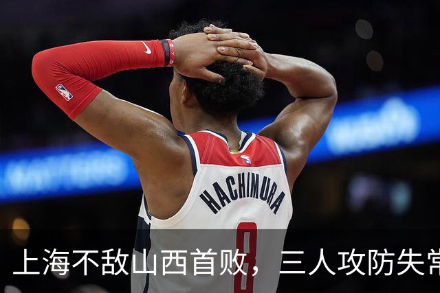 上海不敌山西首败，三人攻防失常被骂惨，外援水货问题瞒不住了