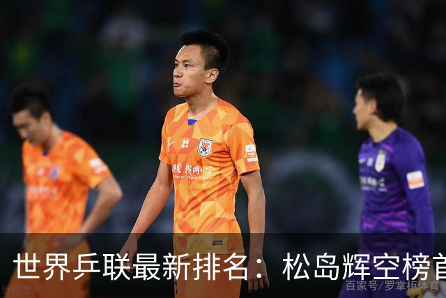世界乒联最新排名：松岛辉空榜首王楚钦第5 王曼昱领跑女单