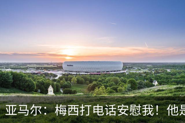 亚马尔：梅西打电话安慰我！他是世界杯最佳球员！