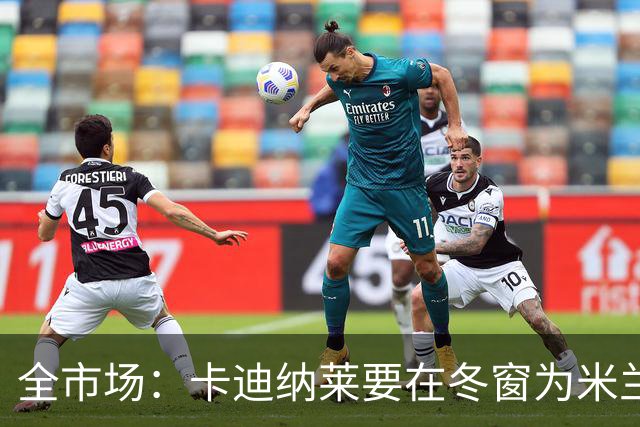 全市场：卡迪纳莱要在冬窗为米兰发力引援，目标有恩德里克等人