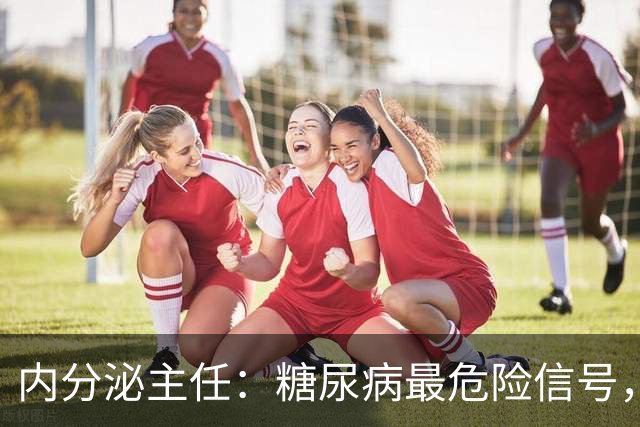 内分泌主任：糖尿病最危险信号，不是手脚麻，是频繁出现这7异常