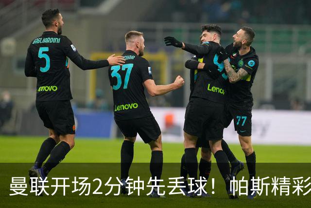 曼联开场2分钟先丢球！帕斯精彩搓射破门