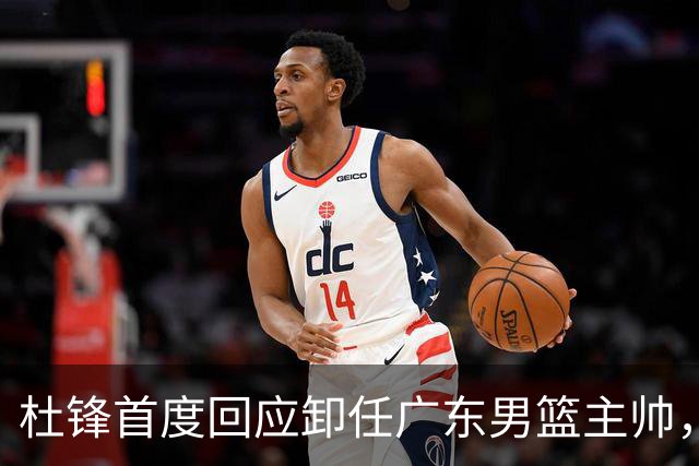 杜锋首度回应卸任广东男篮主帅，还主动提及杨鸣，球迷释怀了！