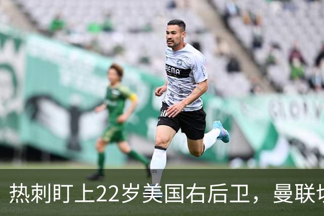 热刺盯上22岁美国右后卫，曼联切尔西球探同场考察
