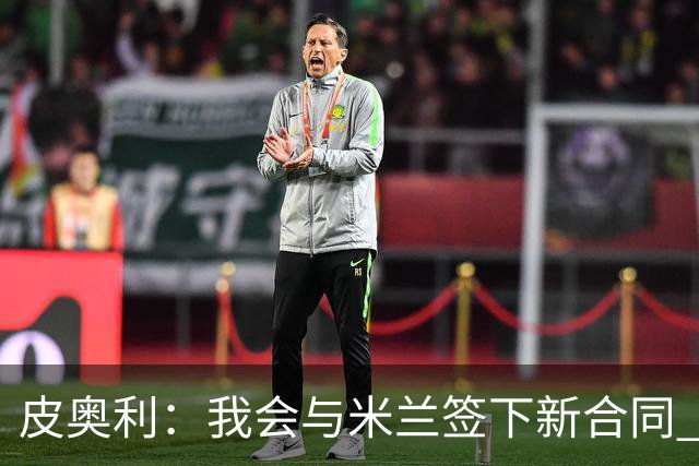 皮奥利：我会与米兰签下新合同 梅西亚斯才刚上路