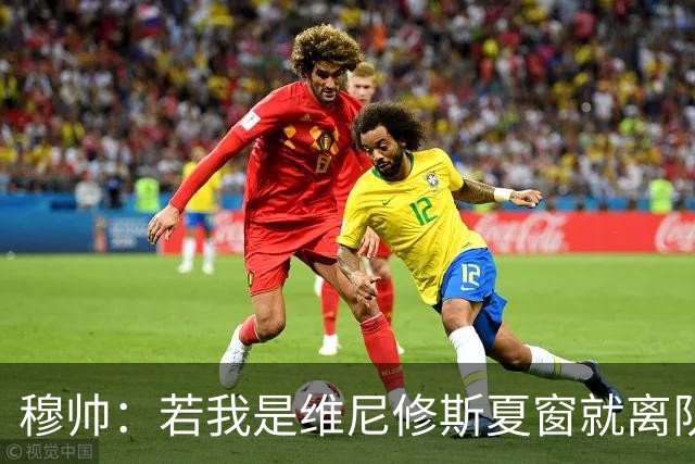穆帅：若我是维尼修斯夏窗就离队，出于对皇马的忠诚他留队了