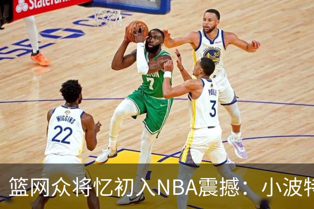 篮网众将忆初入NBA震撼：小波特称甜瓜背打太猛 大瓦被KD喷垃圾话
