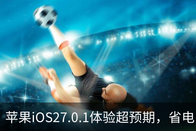 苹果iOS27.0.1体验超预期，省电，信号完美，建议升级