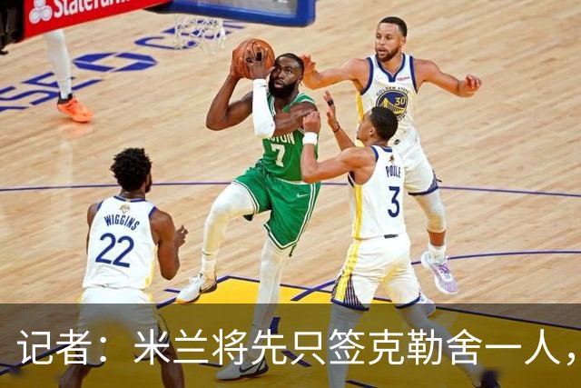 记者：米兰将先只签克勒舍一人，后者希望带来他的同伴
