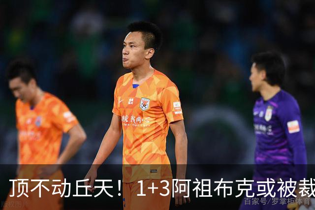 顶不动丘天！1+3阿祖布克或被裁，广东新大外3选1，杨鸣推荐莫兰德