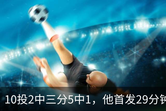 10投2中三分5中1，他首发29分钟只拿5分还送出4失误