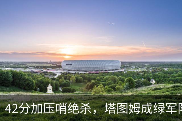 42分加压哨绝杀，塔图姆成绿军队史第二人