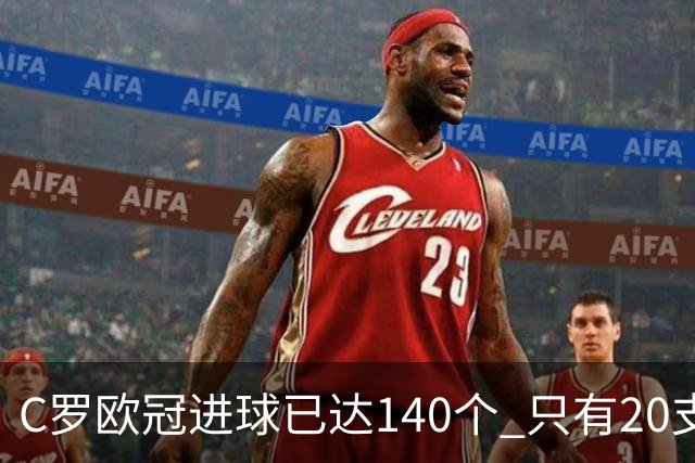 C罗欧冠进球已达140个 只有20支球队进球数超过他