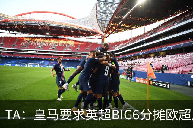 TA：皇马要求英超BIG6分摊欧超成本，总费用或高达8000万欧